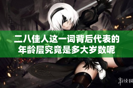 二八佳人这一词背后代表的年龄层究竟是多大岁数呢