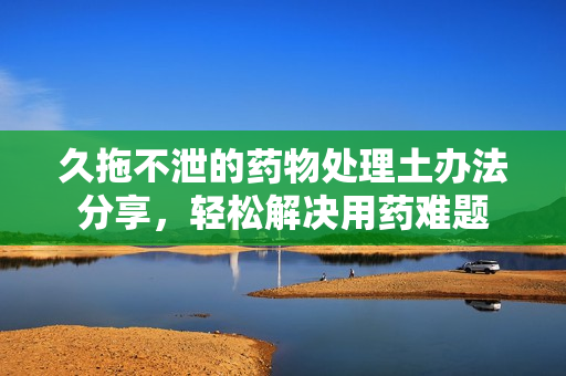 久拖不泄的药物处理土办法分享，轻松解决用药难题