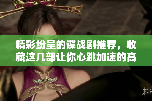精彩纷呈的谍战剧推荐，收藏这几部让你心跳加速的高能剧集
