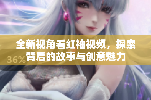 全新视角看红袖视频，探索背后的故事与创意魅力