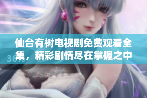 仙台有树电视剧免费观看全集，精彩剧情尽在掌握之中