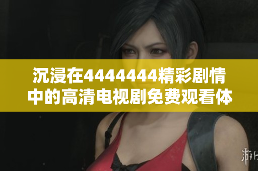 沉浸在4444444精彩剧情中的高清电视剧免费观看体验