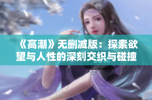 《高潮》无删减版：探索欲望与人性的深刻交织与碰撞