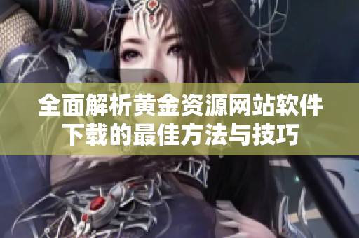 全面解析黄金资源网站软件下载的最佳方法与技巧