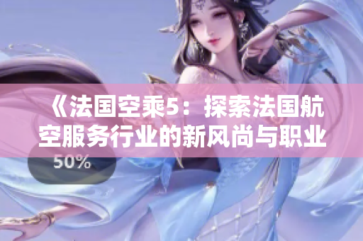 《法国空乘5：探索法国航空服务行业的新风尚与职业挑战》
