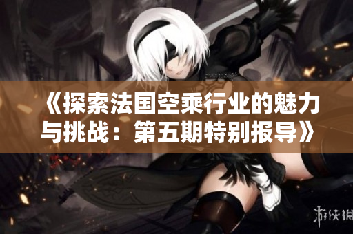 《探索法国空乘行业的魅力与挑战：第五期特别报导》