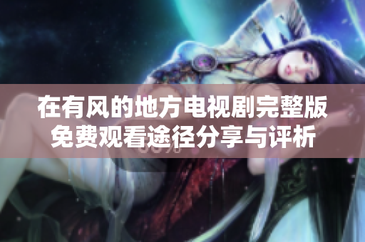 在有风的地方电视剧完整版免费观看途径分享与评析