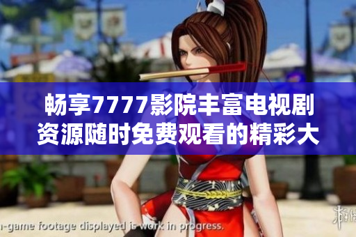 畅享7777影院丰富电视剧资源随时免费观看的精彩大全