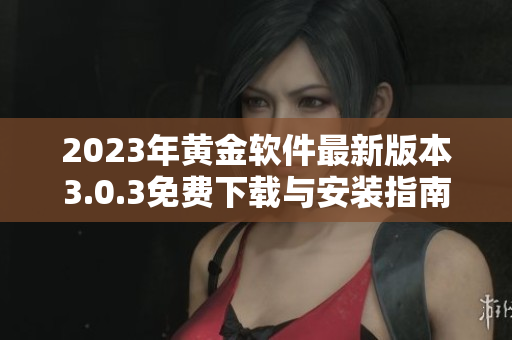 2023年黄金软件最新版本3.0.3免费下载与安装指南揭秘