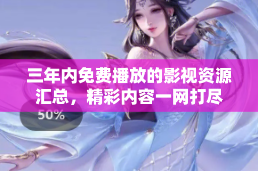 三年内免费播放的影视资源汇总，精彩内容一网打尽