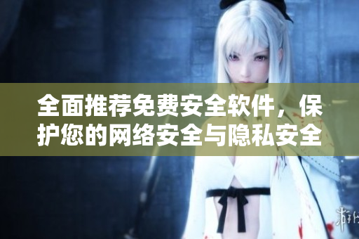 全面推荐免费安全软件，保护您的网络安全与隐私安全
