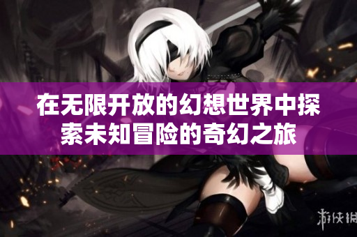 在无限开放的幻想世界中探索未知冒险的奇幻之旅