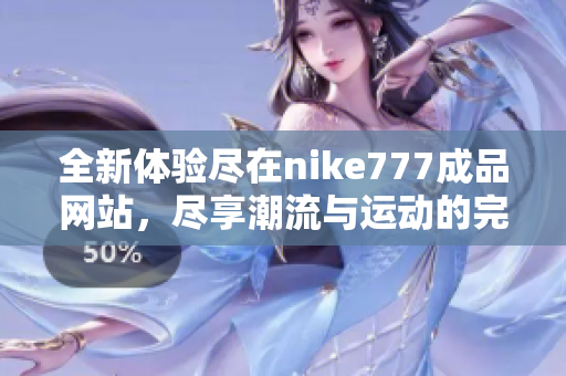 全新体验尽在nike777成品网站，尽享潮流与运动的完美结合