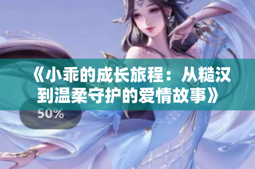 《小乖的成长旅程：从糙汉到温柔守护的爱情故事》
