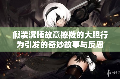 假装沉睡故意撩拨的大胆行为引发的奇妙故事与反思