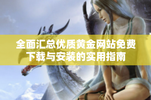 全面汇总优质黄金网站免费下载与安装的实用指南