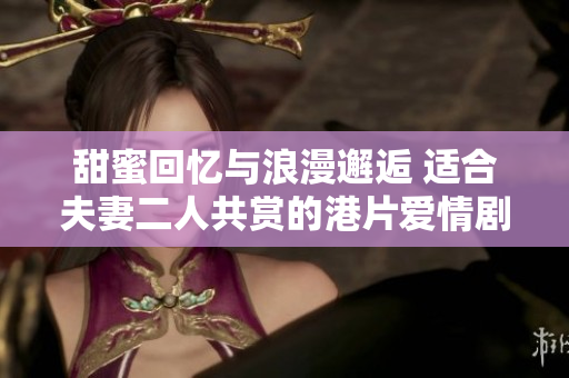甜蜜回忆与浪漫邂逅 适合夫妻二人共赏的港片爱情剧推荐