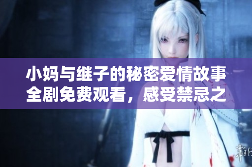 小妈与继子的秘密爱情故事全剧免费观看，感受禁忌之恋的纠葛与深情