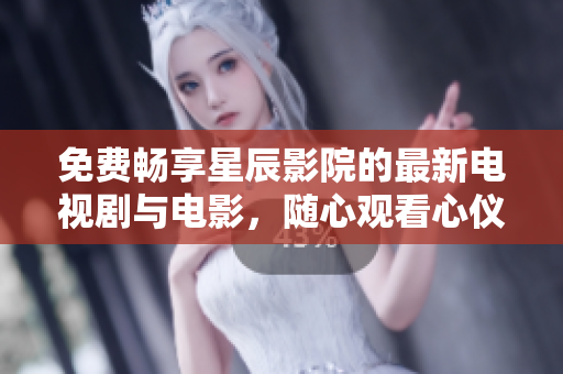 免费畅享星辰影院的最新电视剧与电影，随心观看心仪内容