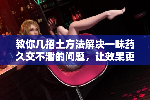教你几招土方法解决一味药久交不泄的问题，让效果更显著