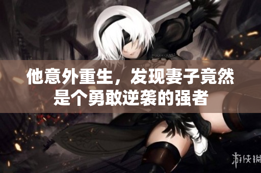 他意外重生，发现妻子竟然是个勇敢逆袭的强者