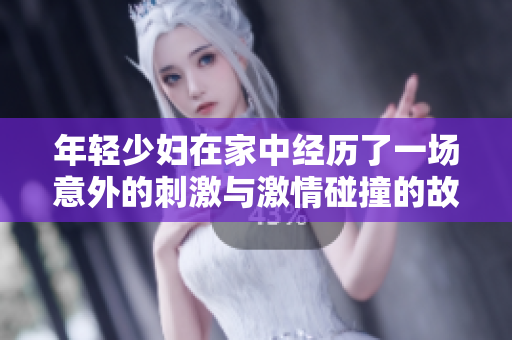 年轻少妇在家中经历了一场意外的刺激与激情碰撞的故事探索