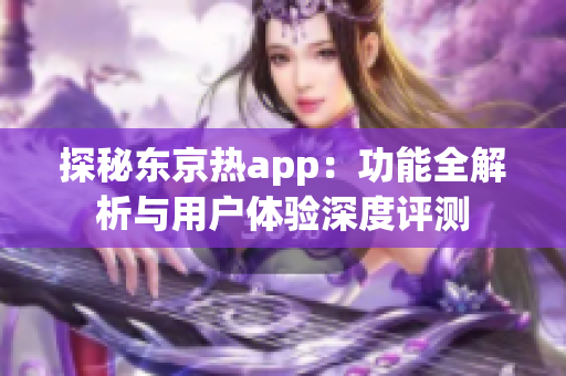 探秘东京热app：功能全解析与用户体验深度评测