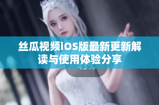 丝瓜视频iOS版最新更新解读与使用体验分享