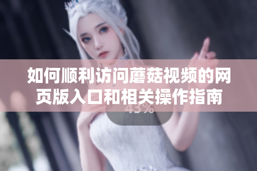 如何顺利访问蘑菇视频的网页版入口和相关操作指南