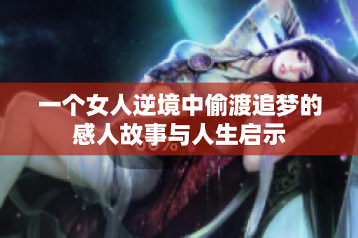 一个女人逆境中偷渡追梦的感人故事与人生启示