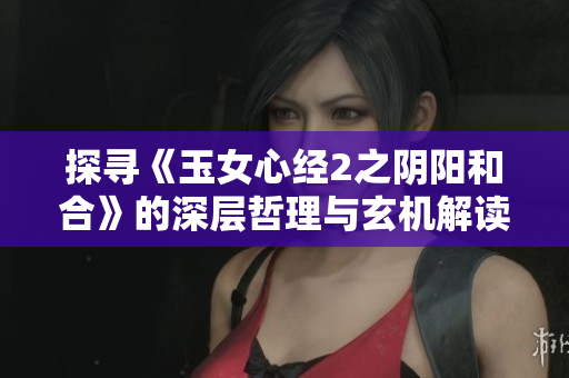 探寻《玉女心经2之阴阳和合》的深层哲理与玄机解读