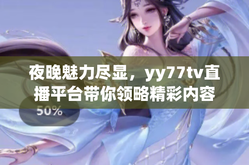 夜晚魅力尽显，yy77tv直播平台带你领略精彩内容