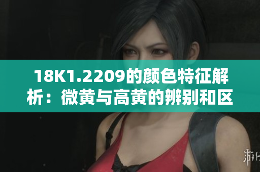 18K1.2209的颜色特征解析：微黄与高黄的辨别和区别