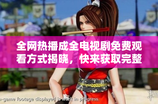 全网热播成全电视剧免费观看方式揭晓，快来获取完整观剧指南