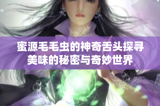 蜜源毛毛虫的神奇舌头探寻美味的秘密与奇妙世界