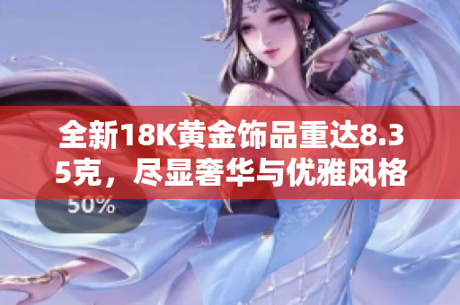 全新18K黄金饰品重达8.35克，尽显奢华与优雅风格
