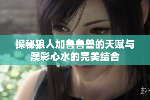 探秘狼人加鲁鲁兽的天赋与澳彩心水的完美结合