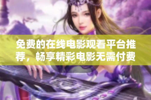 免费的在线电影观看平台推荐，畅享精彩电影无需付费