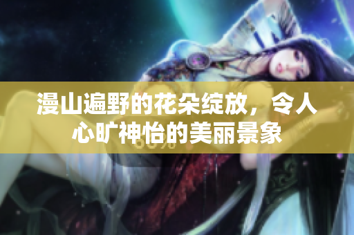 漫山遍野的花朵绽放，令人心旷神怡的美丽景象