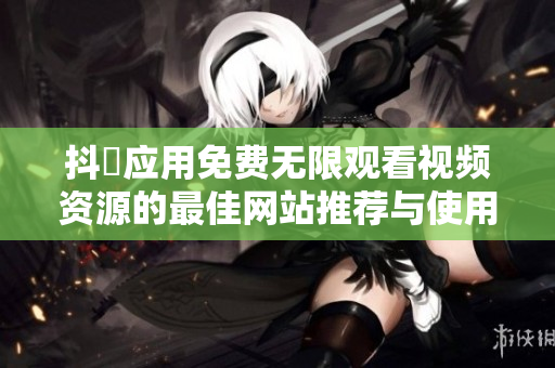 抖抈应用免费无限观看视频资源的最佳网站推荐与使用指南