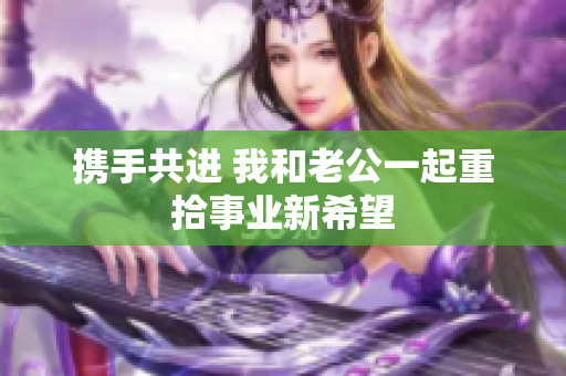 携手共进 我和老公一起重拾事业新希望