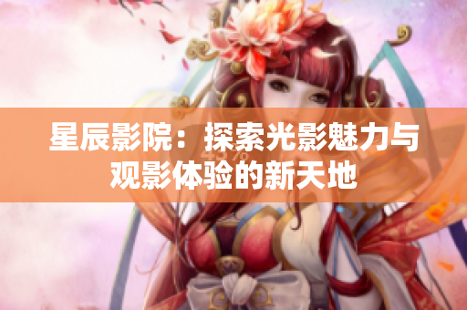 星辰影院：探索光影魅力与观影体验的新天地