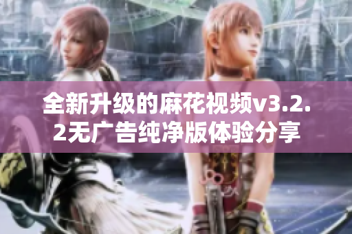 全新升级的麻花视频v3.2.2无广告纯净版体验分享