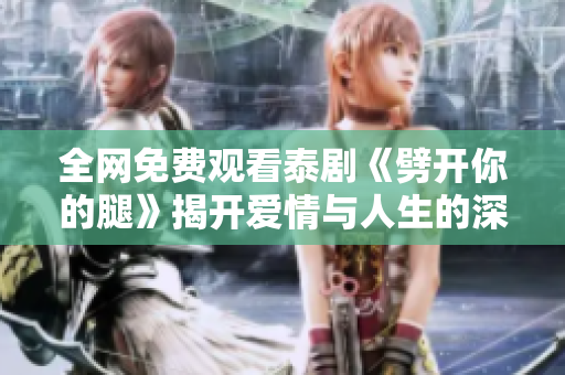 全网免费观看泰剧《劈开你的腿》揭开爱情与人生的深刻寓意