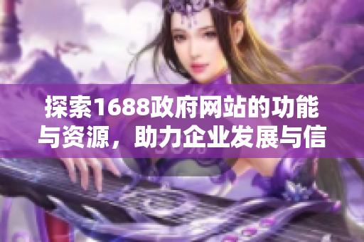 探索1688政府网站的功能与资源，助力企业发展与信息获取