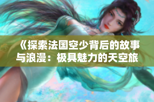 《探索法国空少背后的故事与浪漫：极具魅力的天空旅程》