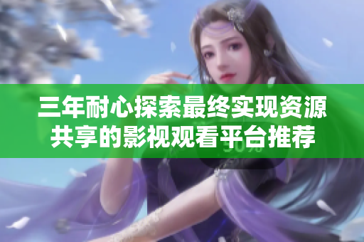 三年耐心探索最终实现资源共享的影视观看平台推荐