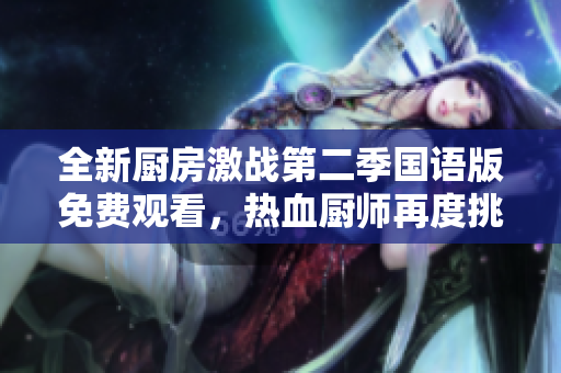 全新厨房激战第二季国语版免费观看，热血厨师再度挑战厨房巅峰