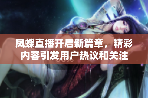 凤蝶直播开启新篇章，精彩内容引发用户热议和关注