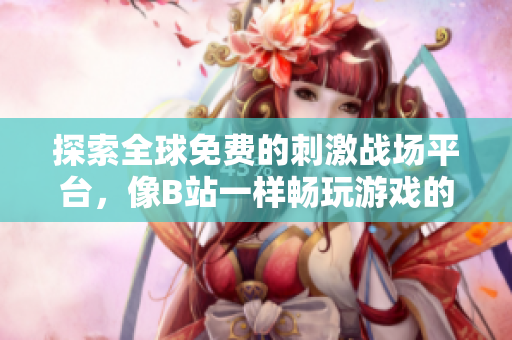探索全球免费的刺激战场平台，像B站一样畅玩游戏的乐趣
